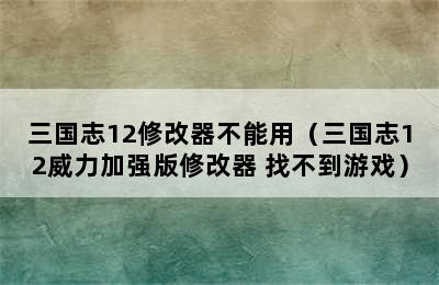 三国志12修改器不能用（三国志12威力加强版修改器 找不到游戏）